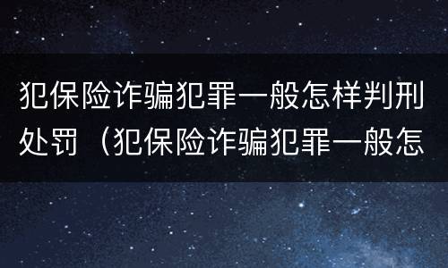 犯保险诈骗犯罪一般怎样判刑处罚（犯保险诈骗犯罪一般怎样判刑处罚的）