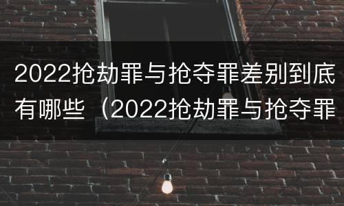 2022抢劫罪与抢夺罪差别到底有哪些（2022抢劫罪与抢夺罪差别到底有哪些呢）