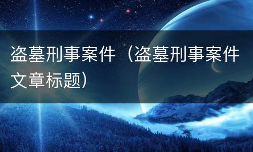 盗墓刑事案件（盗墓刑事案件文章标题）