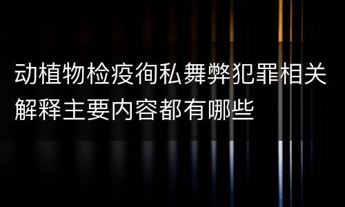 动植物检疫徇私舞弊犯罪相关解释主要内容都有哪些