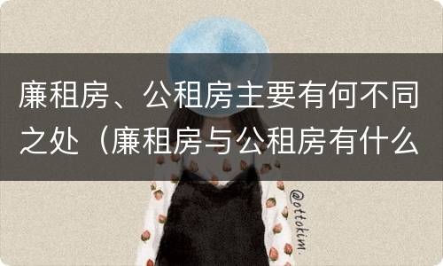 廉租房、公租房主要有何不同之处（廉租房与公租房有什么不同）