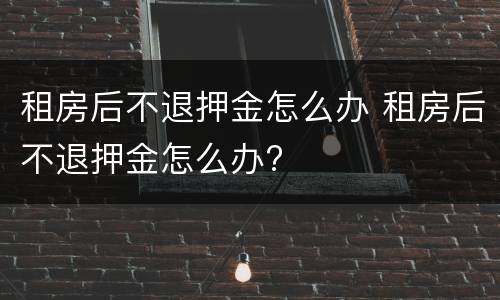 租房后不退押金怎么办 租房后不退押金怎么办?