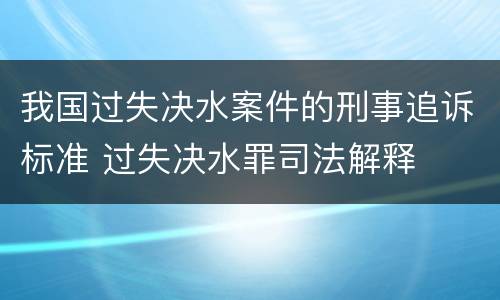 我国过失决水案件的刑事追诉标准 过失决水罪司法解释