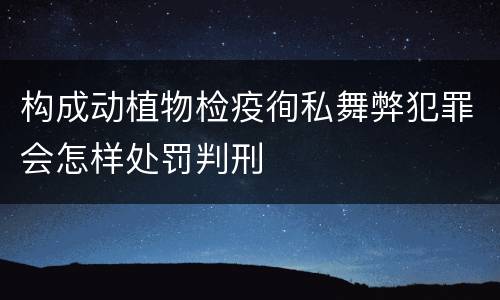 构成动植物检疫徇私舞弊犯罪会怎样处罚判刑