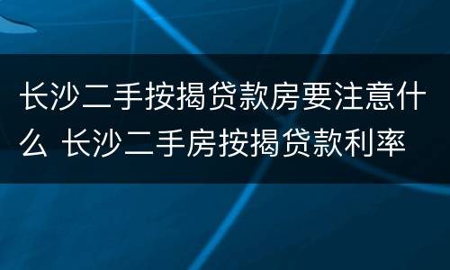 长沙二手按揭贷款房要注意什么 长沙二手房按揭贷款利率