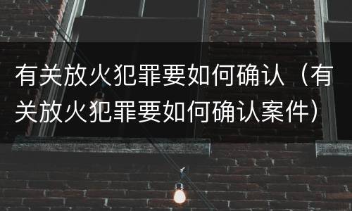 有关放火犯罪要如何确认（有关放火犯罪要如何确认案件）