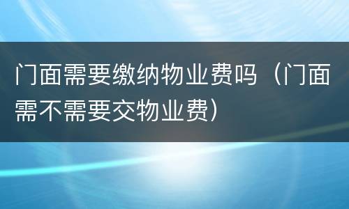门面需要缴纳物业费吗（门面需不需要交物业费）