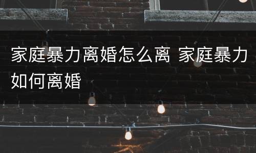 家庭暴力离婚怎么离 家庭暴力如何离婚