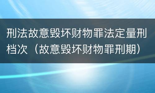 刑法故意毁坏财物罪法定量刑档次（故意毁坏财物罪刑期）