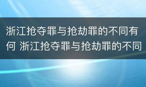 浙江抢夺罪与抢劫罪的不同有何 浙江抢夺罪与抢劫罪的不同有何区别
