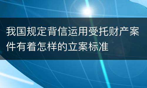 我国规定背信运用受托财产案件有着怎样的立案标准