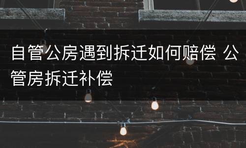 自管公房遇到拆迁如何赔偿 公管房拆迁补偿