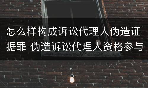 怎么样构成诉讼代理人伪造证据罪 伪造诉讼代理人资格参与诉讼