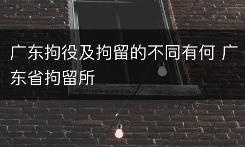 广东拘役及拘留的不同有何 广东省拘留所