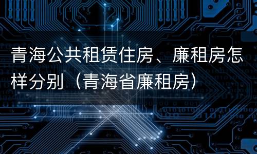 青海公共租赁住房、廉租房怎样分别（青海省廉租房）