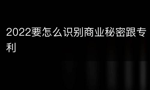 2022要怎么识别商业秘密跟专利