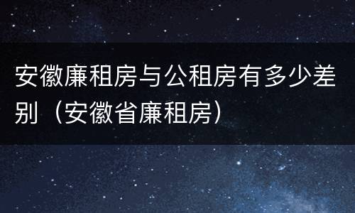 安徽廉租房与公租房有多少差别（安徽省廉租房）