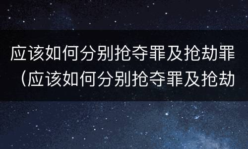 应该如何分别抢夺罪及抢劫罪（应该如何分别抢夺罪及抢劫罪和犯罪）