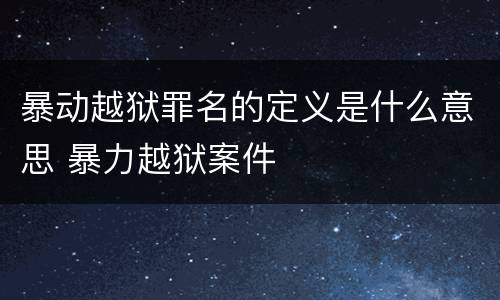 暴动越狱罪名的定义是什么意思 暴力越狱案件
