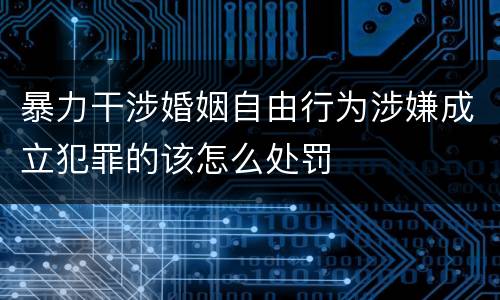 暴力干涉婚姻自由行为涉嫌成立犯罪的该怎么处罚