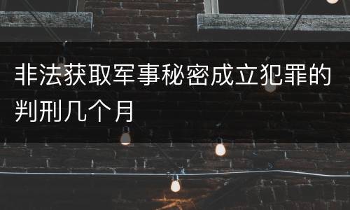 非法获取军事秘密成立犯罪的判刑几个月