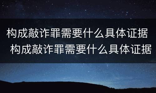 构成敲诈罪需要什么具体证据 构成敲诈罪需要什么具体证据材料