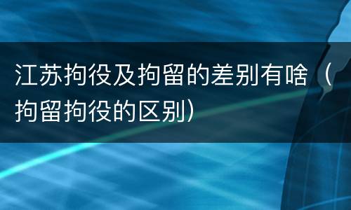 江苏拘役及拘留的差别有啥（拘留拘役的区别）
