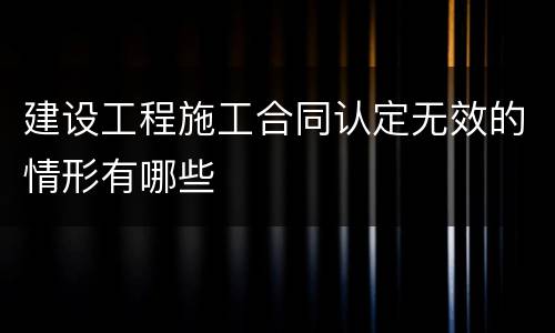 建设工程施工合同认定无效的情形有哪些