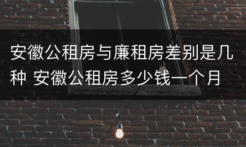 安徽公租房与廉租房差别是几种 安徽公租房多少钱一个月