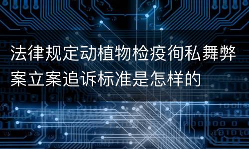 法律规定动植物检疫徇私舞弊案立案追诉标准是怎样的