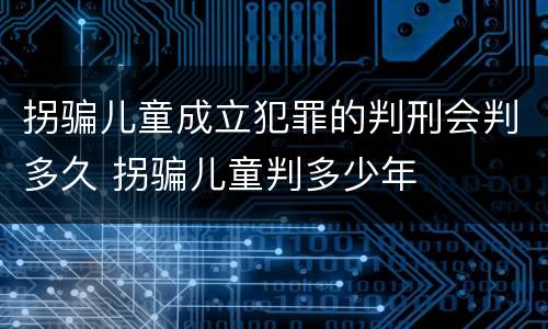 拐骗儿童成立犯罪的判刑会判多久 拐骗儿童判多少年