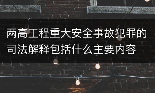两高工程重大安全事故犯罪的司法解释包括什么主要内容