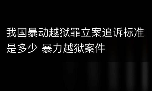 我国暴动越狱罪立案追诉标准是多少 暴力越狱案件