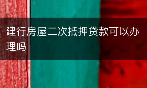 建行房屋二次抵押贷款可以办理吗