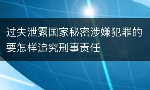 过失泄露国家秘密涉嫌犯罪的要怎样追究刑事责任