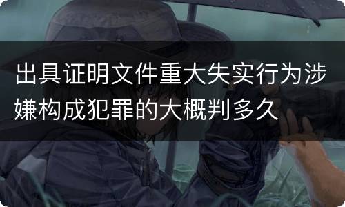 出具证明文件重大失实行为涉嫌构成犯罪的大概判多久