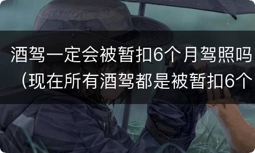 酒驾一定会被暂扣6个月驾照吗（现在所有酒驾都是被暂扣6个月驾照吗?）