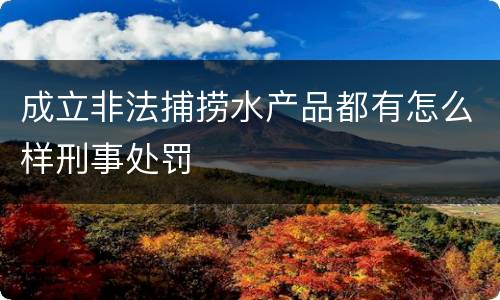 成立非法捕捞水产品都有怎么样刑事处罚