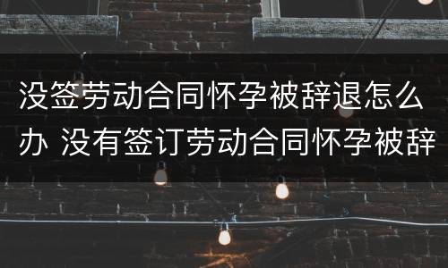 没签劳动合同怀孕被辞退怎么办 没有签订劳动合同怀孕被辞退