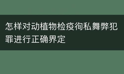 怎样对动植物检疫徇私舞弊犯罪进行正确界定