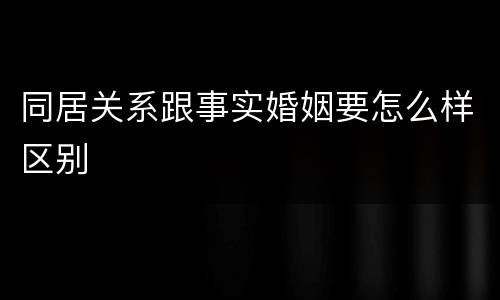 同居关系跟事实婚姻要怎么样区别