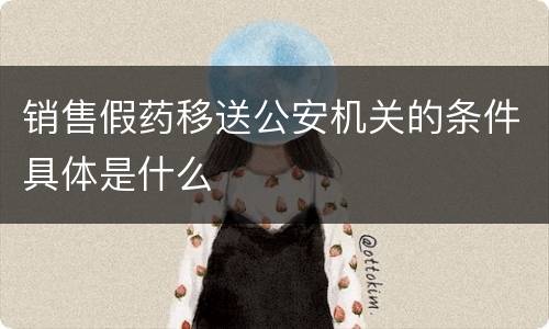 销售假药移送公安机关的条件具体是什么