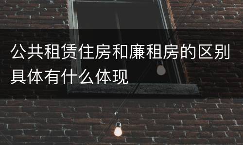 公共租赁住房和廉租房的区别具体有什么体现