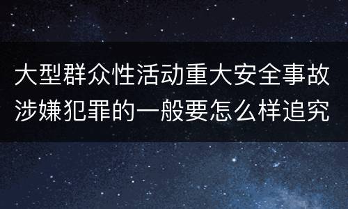 大型群众性活动重大安全事故涉嫌犯罪的一般要怎么样追究责任