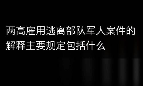 两高雇用逃离部队军人案件的解释主要规定包括什么