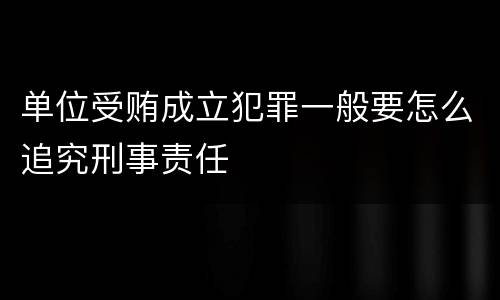 单位受贿成立犯罪一般要怎么追究刑事责任