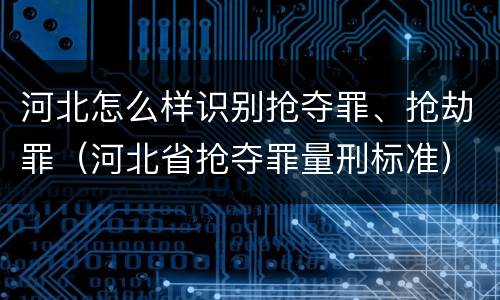 河北怎么样识别抢夺罪、抢劫罪（河北省抢夺罪量刑标准）