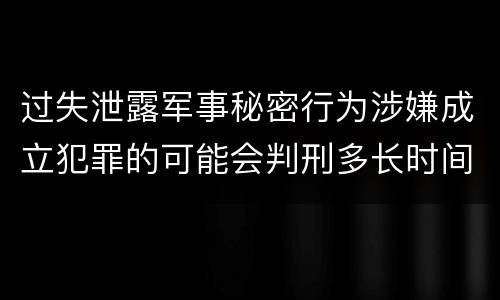 过失泄露军事秘密行为涉嫌成立犯罪的可能会判刑多长时间