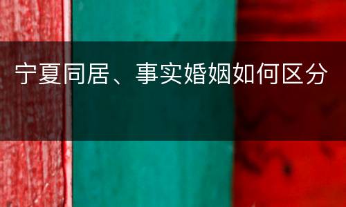 宁夏同居、事实婚姻如何区分