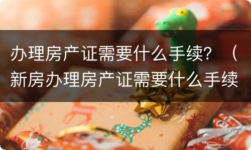 办理房产证需要什么手续？（新房办理房产证需要什么手续）